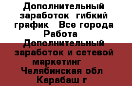 Дополнительный заработок, гибкий график - Все города Работа » Дополнительный заработок и сетевой маркетинг   . Челябинская обл.,Карабаш г.